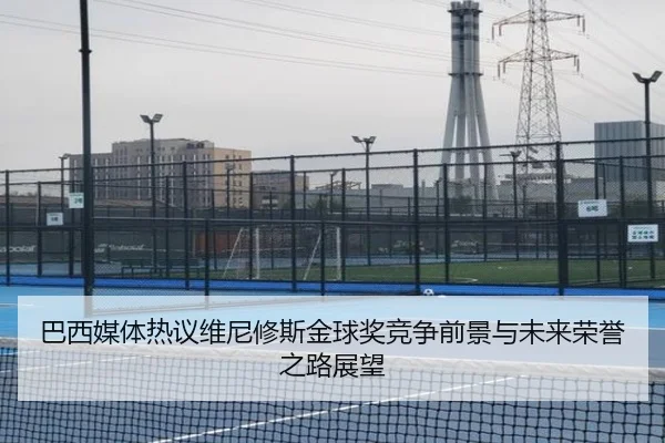 巴西媒体热议维尼修斯金球奖竞争前景与未来荣誉之路展望