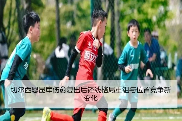 切尔西恩昆库伤愈复出后锋线格局重组与位置竞争新变化