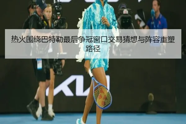 热火围绕巴特勒最后争冠窗口交易猜想与阵容重塑路径