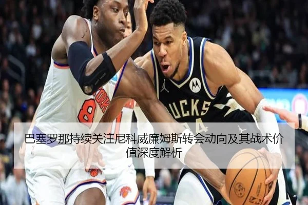 巴塞罗那持续关注尼科威廉姆斯转会动向及其战术价值深度解析