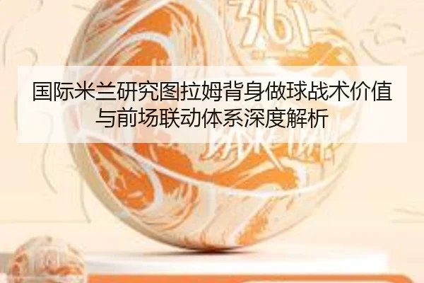 国际米兰研究图拉姆背身做球战术价值与前场联动体系深度解析