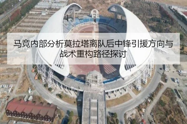 马竞内部分析莫拉塔离队后中锋引援方向与战术重构路径探讨