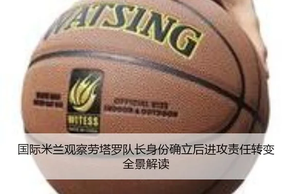 国际米兰观察劳塔罗队长身份确立后进攻责任转变全景解读