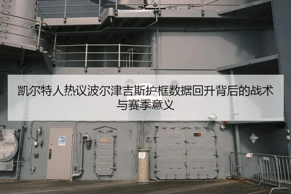 凯尔特人热议波尔津吉斯护框数据回升背后的战术与赛季意义