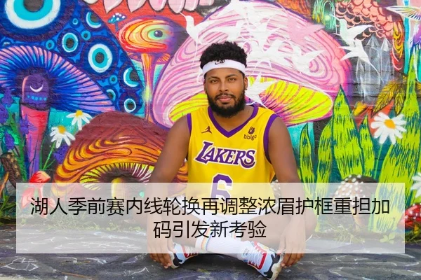 湖人季前赛内线轮换再调整浓眉护框重担加码引发新考验