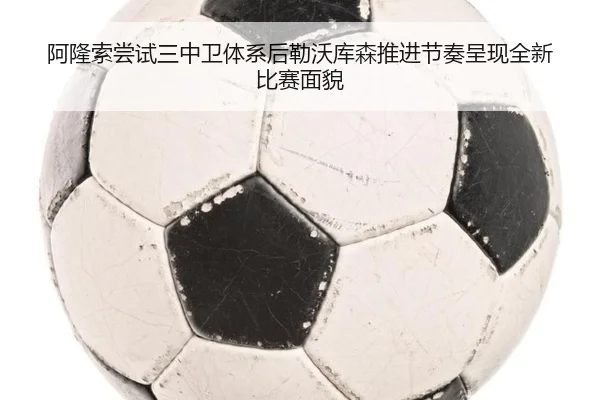 阿隆索尝试三中卫体系后勒沃库森推进节奏呈现全新比赛面貌
